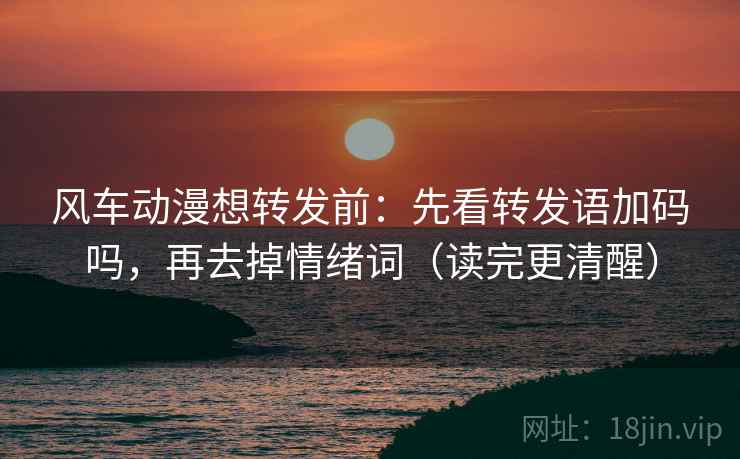 风车动漫想转发前：先看转发语加码吗，再去掉情绪词（读完更清醒）