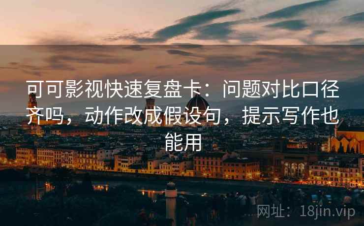可可影视快速复盘卡：问题对比口径齐吗，动作改成假设句，提示写作也能用  第2张