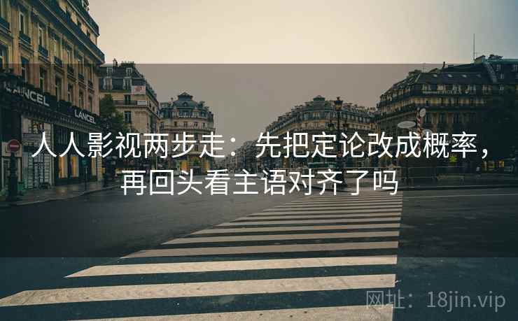 人人影视两步走：先把定论改成概率，再回头看主语对齐了吗  第2张