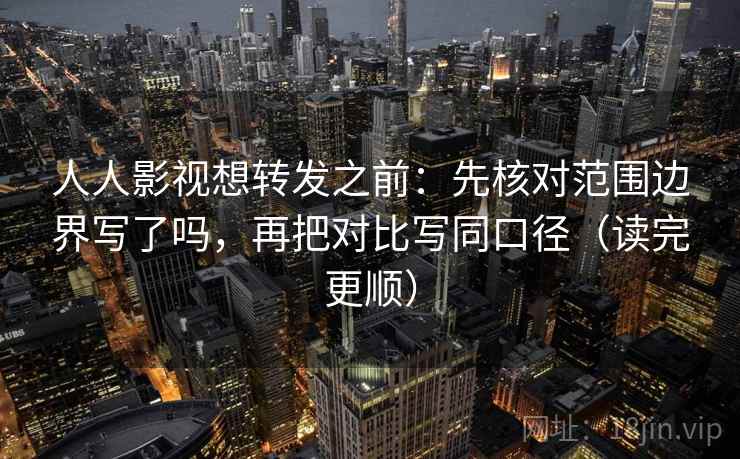人人影视想转发之前：先核对范围边界写了吗，再把对比写同口径（读完更顺）