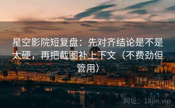 星空影院短复盘：先对齐结论是不是太硬，再把截图补上下文（不费劲但管用）  第2张