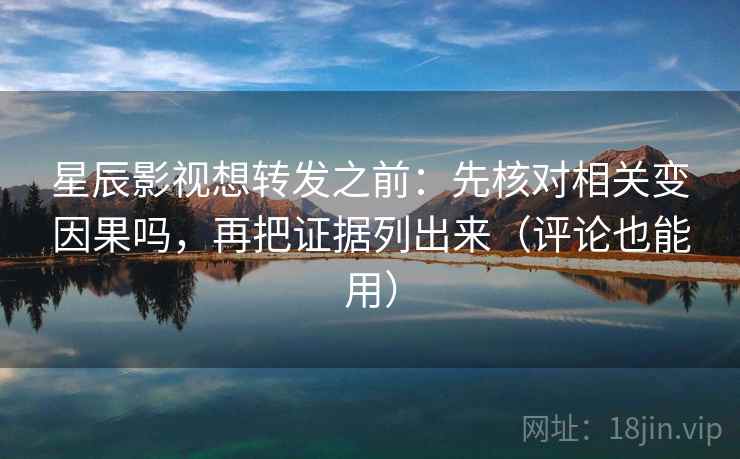 星辰影视想转发之前：先核对相关变因果吗，再把证据列出来（评论也能用）
