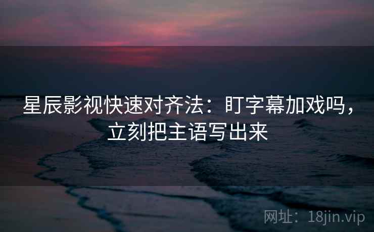 星辰影视快速对齐法：盯字幕加戏吗，立刻把主语写出来  第2张