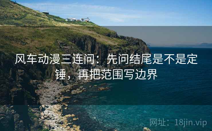 风车动漫三连问：先问结尾是不是定锤，再把范围写边界