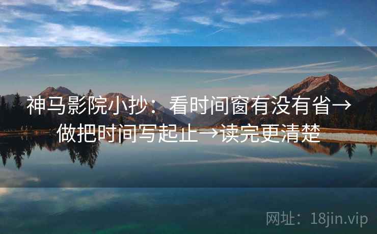 神马影院小抄：看时间窗有没有省→做把时间写起止→读完更清楚  第2张