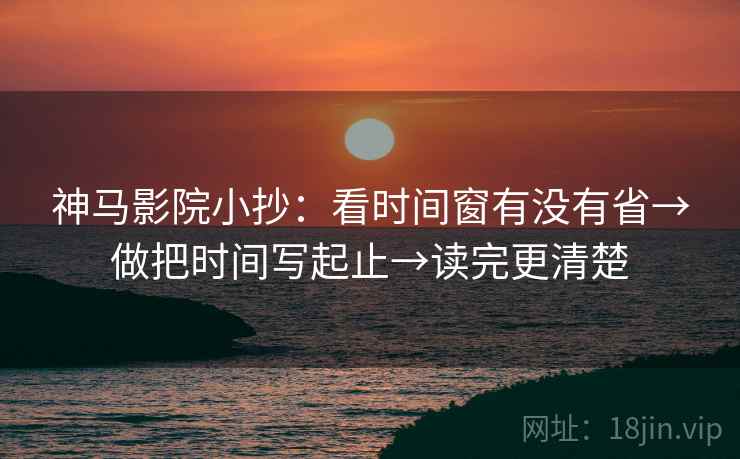 神马影院小抄：看时间窗有没有省→做把时间写起止→读完更清楚