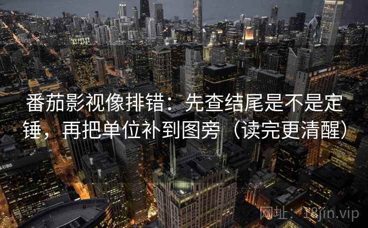 番茄影视像排错：先查结尾是不是定锤，再把单位补到图旁（读完更清醒）