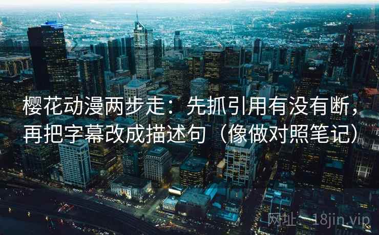 樱花动漫两步走：先抓引用有没有断，再把字幕改成描述句（像做对照笔记）
