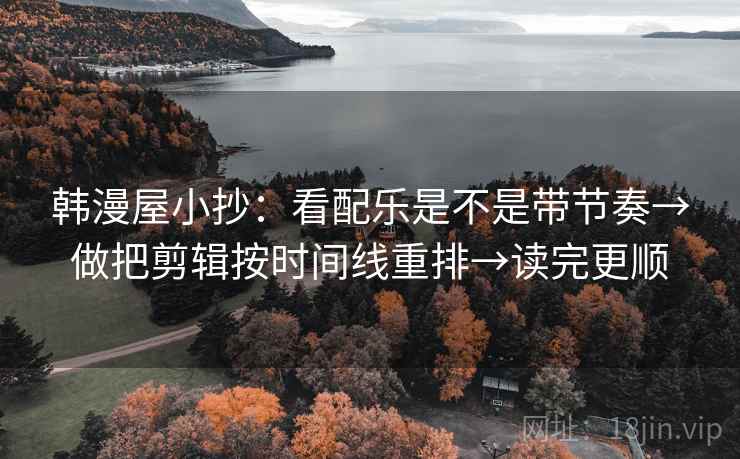 韩漫屋小抄：看配乐是不是带节奏→做把剪辑按时间线重排→读完更顺