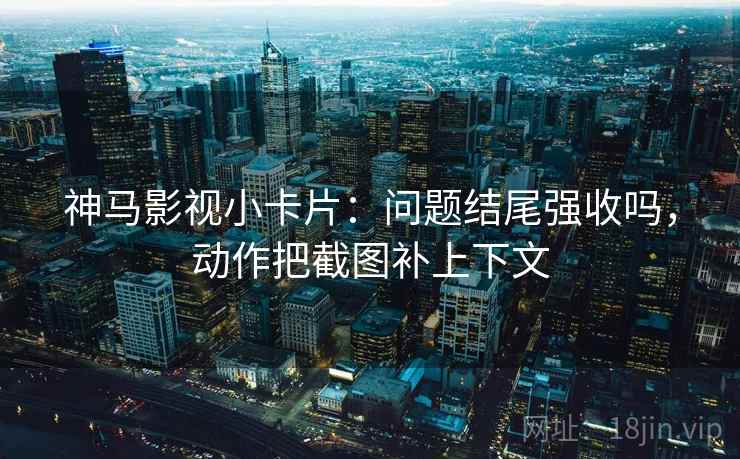 神马影视小卡片：问题结尾强收吗，动作把截图补上下文  第2张