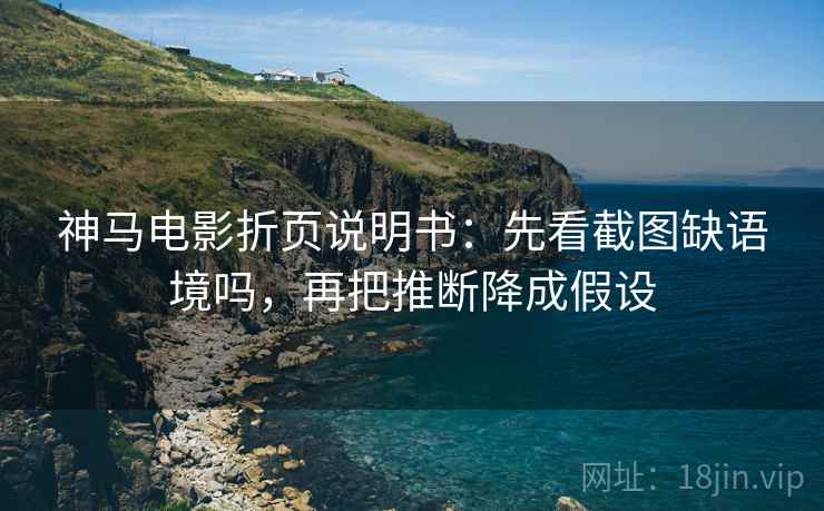 神马电影折页说明书：先看截图缺语境吗，再把推断降成假设