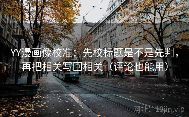 YY漫画像校准：先校标题是不是先判，再把相关写回相关（评论也能用）