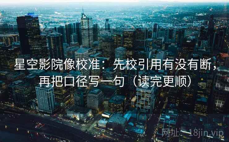 星空影院像校准：先校引用有没有断，再把口径写一句（读完更顺）