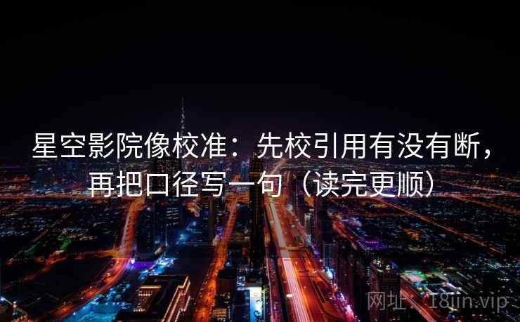星空影院像校准：先校引用有没有断，再把口径写一句（读完更顺）  第2张
