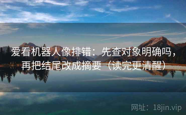 爱看机器人像排错：先查对象明确吗，再把结尾改成摘要（读完更清醒）