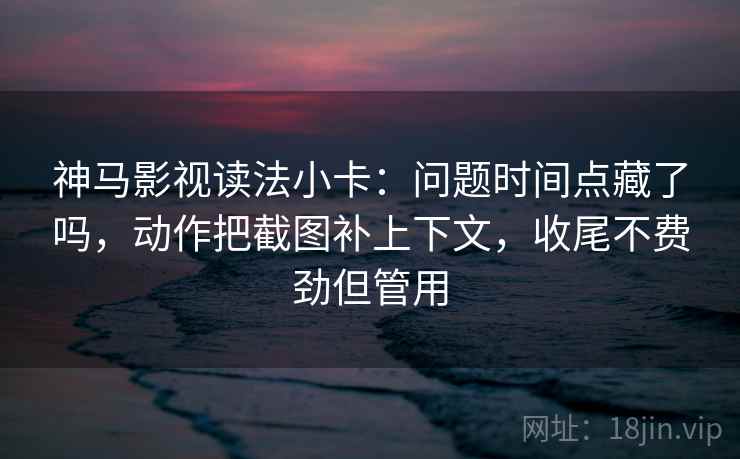 神马影视读法小卡：问题时间点藏了吗，动作把截图补上下文，收尾不费劲但管用  第2张