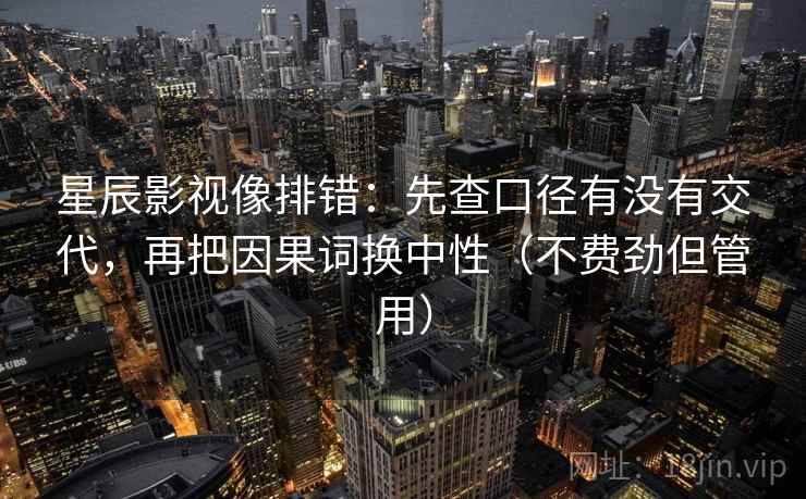 星辰影视像排错：先查口径有没有交代，再把因果词换中性（不费劲但管用）  第2张