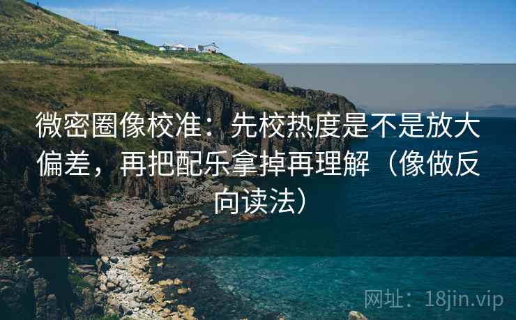 微密圈像校准：先校热度是不是放大偏差，再把配乐拿掉再理解（像做反向读法）