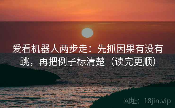 爱看机器人两步走：先抓因果有没有跳，再把例子标清楚（读完更顺）  第2张