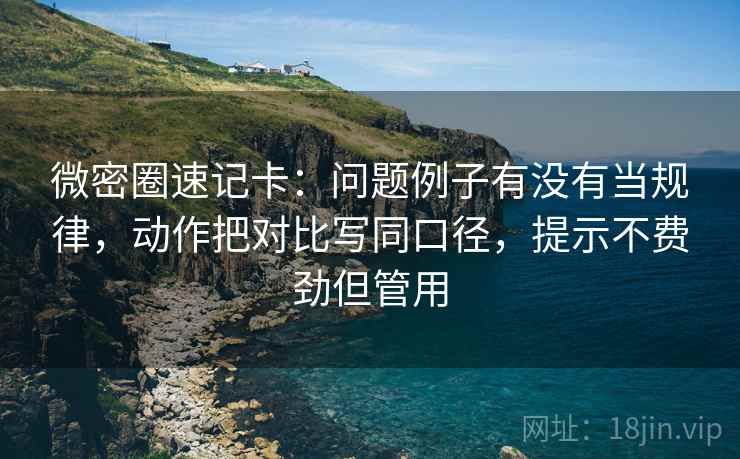 微密圈速记卡：问题例子有没有当规律，动作把对比写同口径，提示不费劲但管用  第2张
