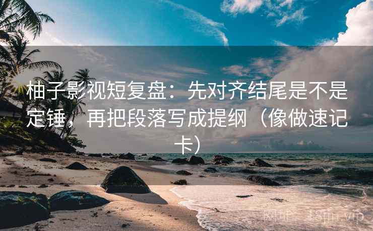 柚子影视短复盘：先对齐结尾是不是定锤，再把段落写成提纲（像做速记卡）  第2张