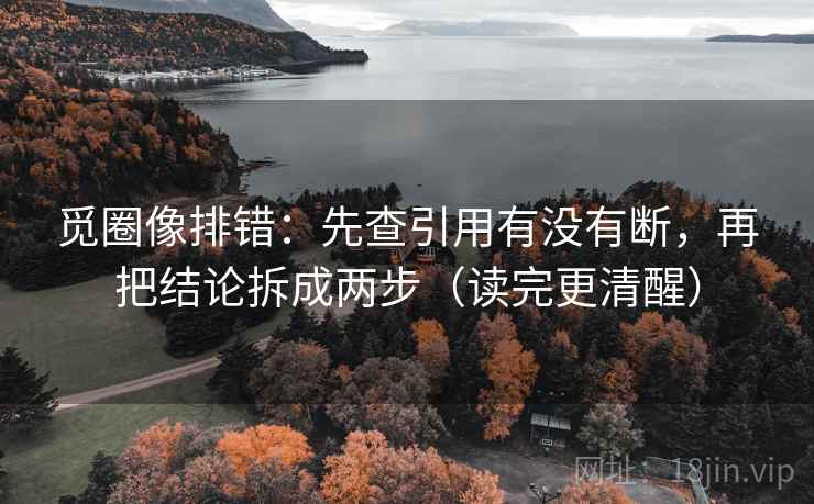 觅圈像排错：先查引用有没有断，再把结论拆成两步（读完更清醒）