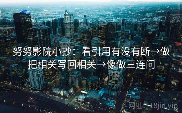 努努影院小抄：看引用有没有断→做把相关写回相关→像做三连问  第2张
