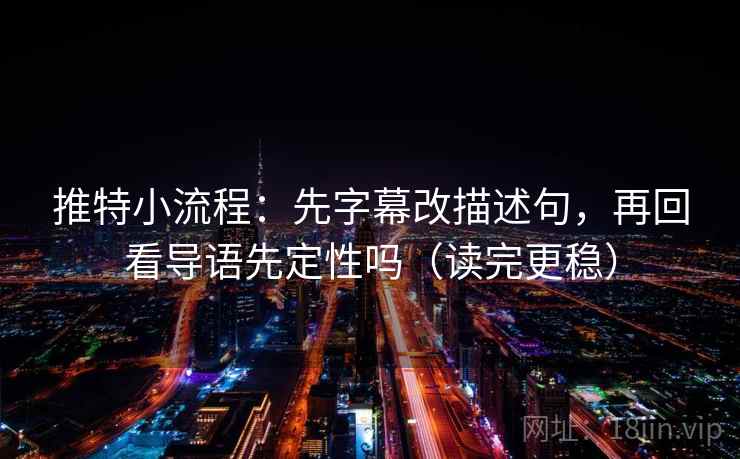 推特小流程：先字幕改描述句，再回看导语先定性吗（读完更稳）