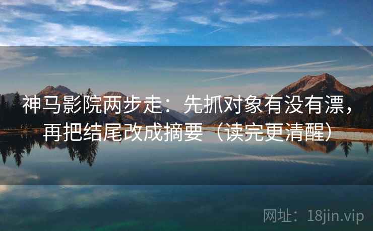 神马影院两步走：先抓对象有没有漂，再把结尾改成摘要（读完更清醒）