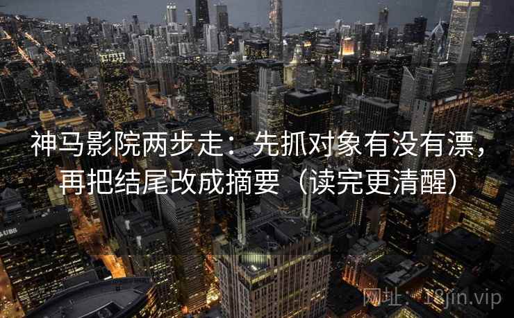 神马影院两步走：先抓对象有没有漂，再把结尾改成摘要（读完更清醒）  第2张