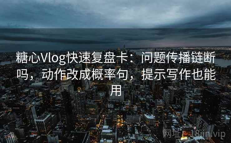 糖心Vlog快速复盘卡：问题传播链断吗，动作改成概率句，提示写作也能用