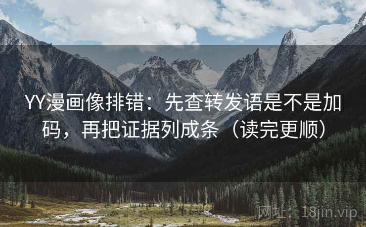 YY漫画像排错：先查转发语是不是加码，再把证据列成条（读完更顺）  第2张