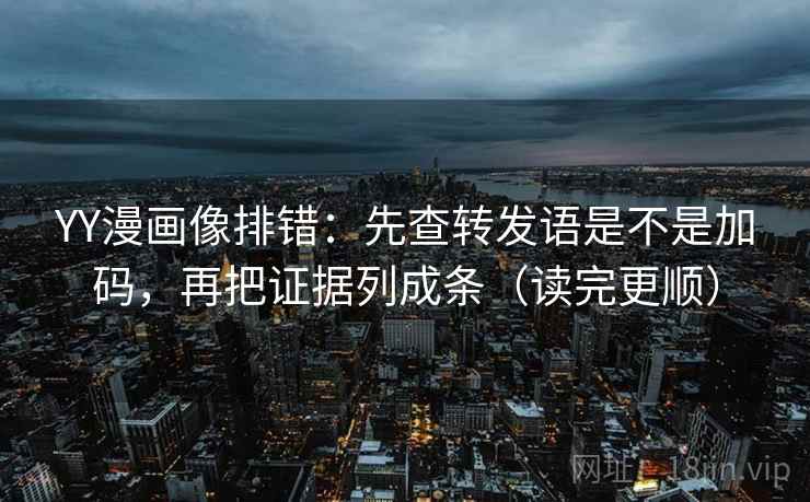 YY漫画像排错：先查转发语是不是加码，再把证据列成条（读完更顺）